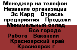 Менеджер на телефон › Название организации ­ Эс-Кард › Отрасль предприятия ­ Продажи › Минимальный оклад ­ 25 000 - Все города Работа » Вакансии   . Красноярский край,Красноярск г.